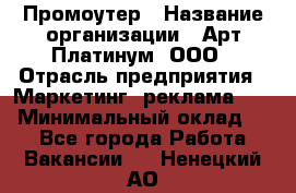 Промоутер › Название организации ­ Арт Платинум, ООО › Отрасль предприятия ­ Маркетинг, реклама, PR › Минимальный оклад ­ 1 - Все города Работа » Вакансии   . Ненецкий АО